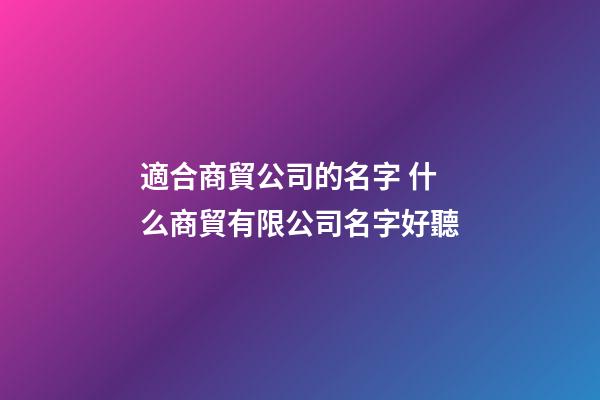 適合商貿公司的名字 什么商貿有限公司名字好聽-第1張-公司起名-玄機派